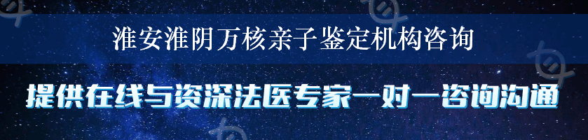 淮安淮阴万核亲子鉴定机构咨询